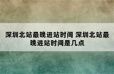 深圳北站最晚进站时间 深圳北站最晚进站时间是几点